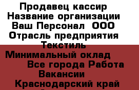 Продавец-кассир › Название организации ­ Ваш Персонал, ООО › Отрасль предприятия ­ Текстиль › Минимальный оклад ­ 19 000 - Все города Работа » Вакансии   . Краснодарский край,Армавир г.